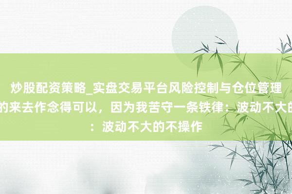炒股配资策略_实盘交易平台风险控制与仓位管理分析 我的来去作念得可以，因为我苦守一条铁律：波动不大的不操作