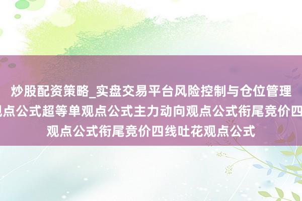 炒股配资策略_实盘交易平台风险控制与仓位管理分析 经传全套观点公式超等单观点公式主力动向观点公式衔尾竞价四线吐花观点公式