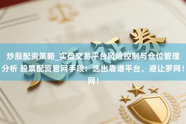 炒股配资策略_实盘交易平台风险控制与仓位管理分析 股票配资官网手段：选出靠谱平台，避让罗网！