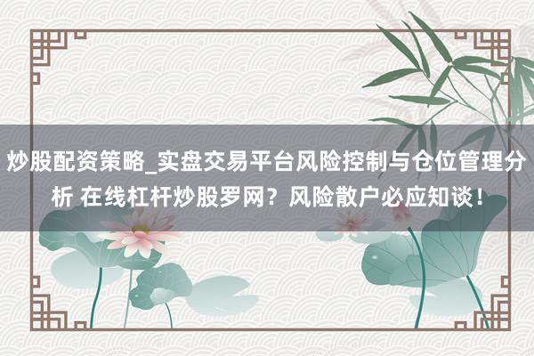 炒股配资策略_实盘交易平台风险控制与仓位管理分析 在线杠杆炒股罗网？风险散户必应知谈！