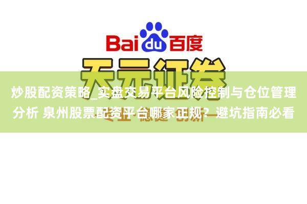 炒股配资策略_实盘交易平台风险控制与仓位管理分析 泉州股票配资平台哪家正规？避坑指南必看