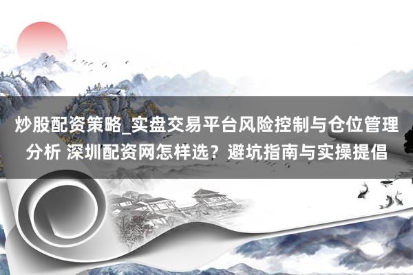 炒股配资策略_实盘交易平台风险控制与仓位管理分析 深圳配资网怎样选？避坑指南与实操提倡