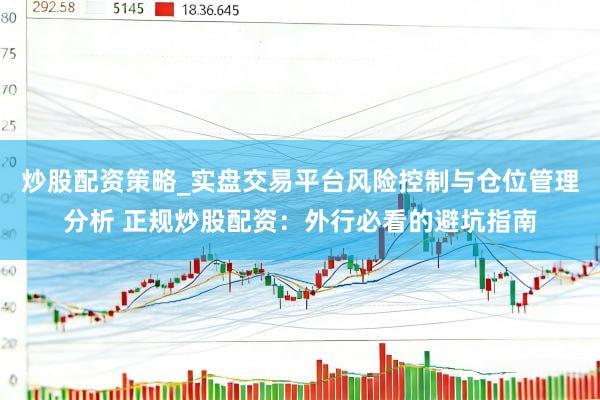 炒股配资策略_实盘交易平台风险控制与仓位管理分析 正规炒股配资：外行必看的避坑指南