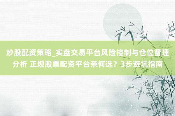炒股配资策略_实盘交易平台风险控制与仓位管理分析 正规股票配资平台奈何选？3步避坑指南