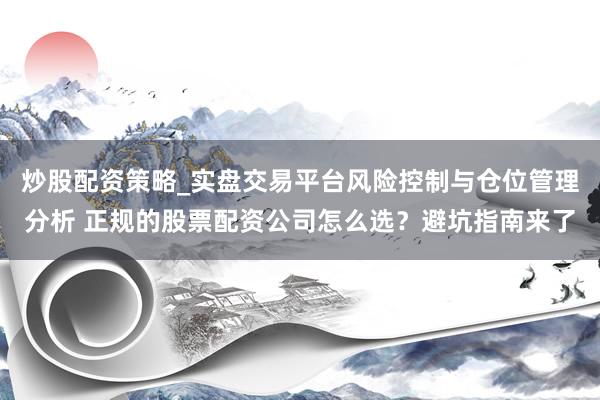 炒股配资策略_实盘交易平台风险控制与仓位管理分析 正规的股票配资公司怎么选？避坑指南来了