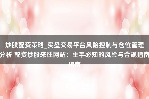 炒股配资策略_实盘交易平台风险控制与仓位管理分析 配资炒股来往网站：生手必知的风险与合规指南