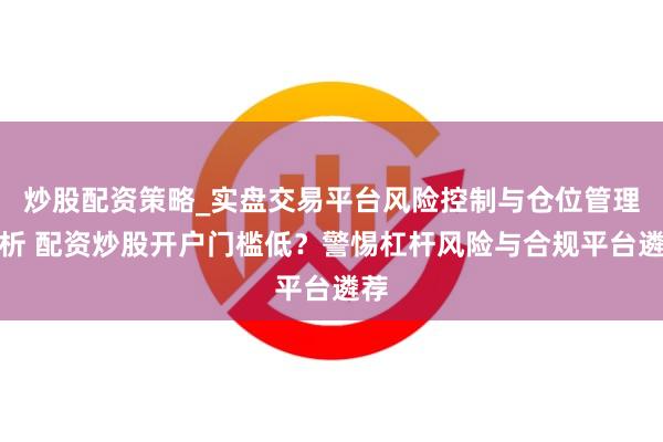 炒股配资策略_实盘交易平台风险控制与仓位管理分析 配资炒股开户门槛低？警惕杠杆风险与合规平台遴荐