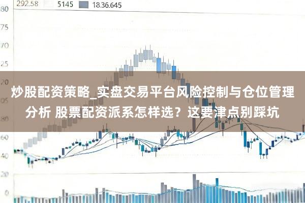 炒股配资策略_实盘交易平台风险控制与仓位管理分析 股票配资派系怎样选？这要津点别踩坑